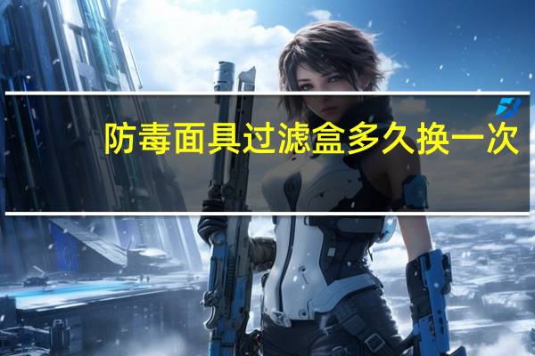 防毒面具过滤盒多久换一次
