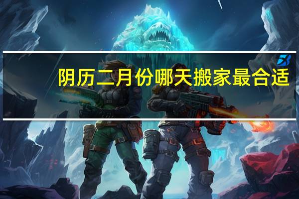 阴历二月份哪天搬家最合适