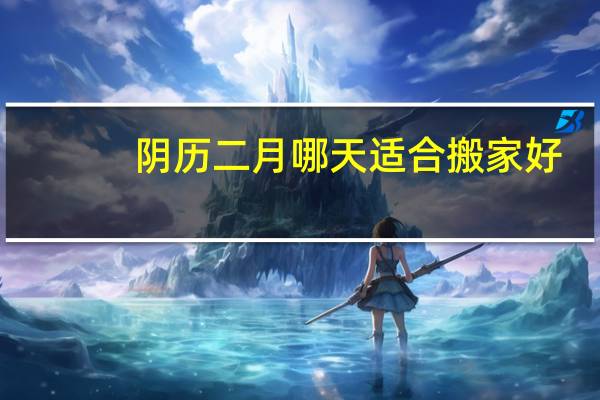 阴历二月哪天适合搬家好