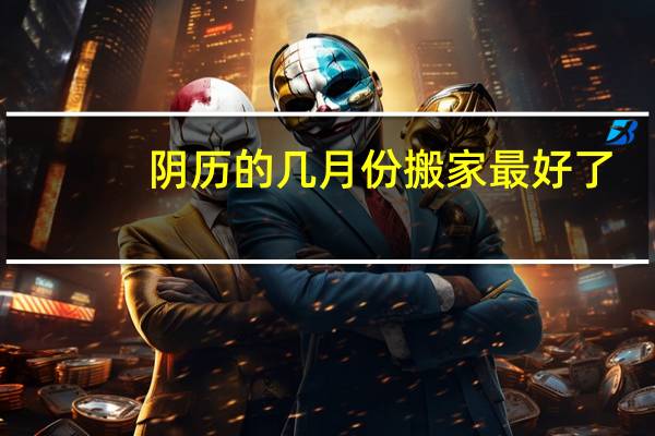 阴历的几月份搬家最好了