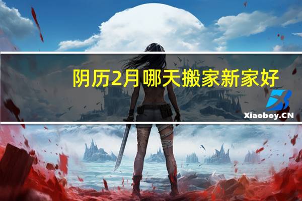 阴历2月哪天搬家新家好