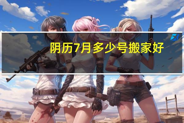 阴历7月多少号搬家好