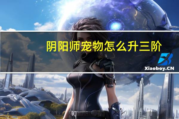 阴阳师宠物怎么升三阶