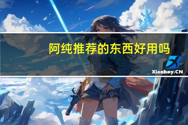 阿纯推荐的东西好用吗