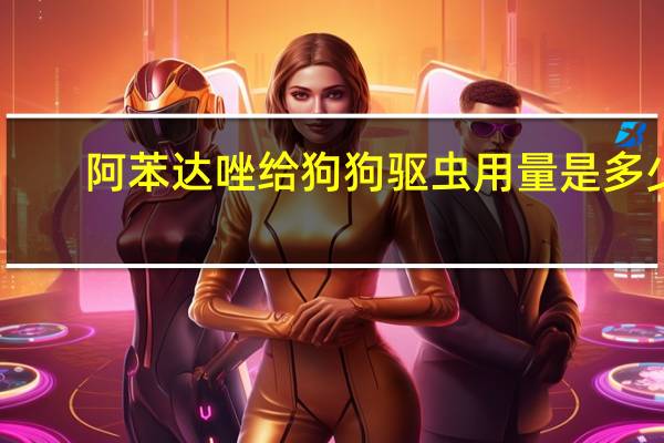 阿苯达唑给狗狗驱虫用量是多少