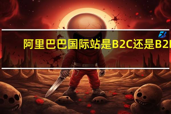 阿里巴巴国际站是B2C还是B2B