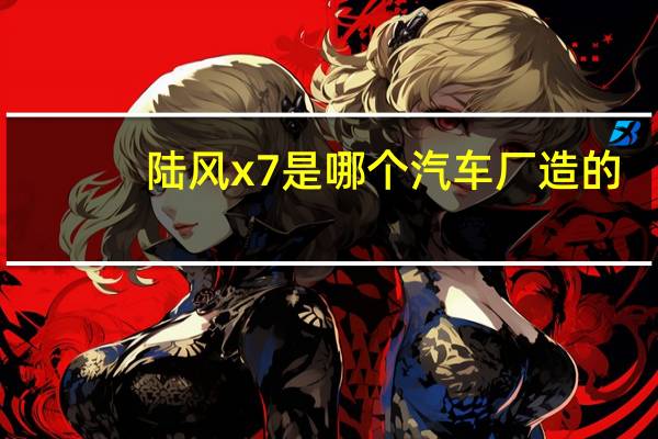 陆风x7是哪个汽车厂造的