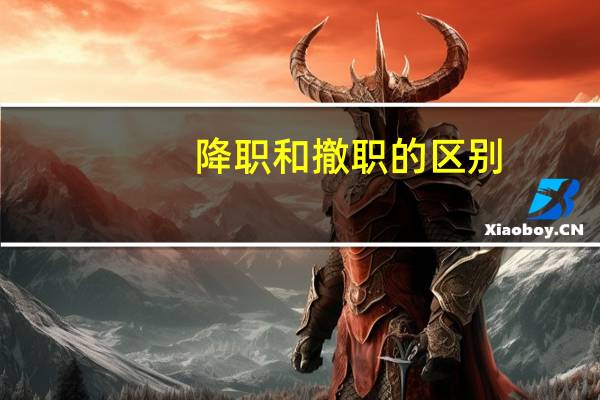 降职和撤职的区别