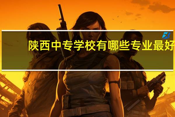 陕西中专学校有哪些专业最好