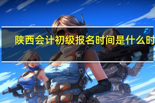 陕西会计初级报名时间是什么时候