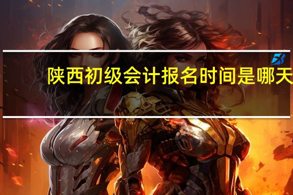 陕西初级会计报名时间是哪天