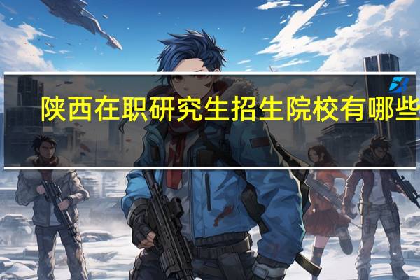 陕西在职研究生招生院校有哪些呢