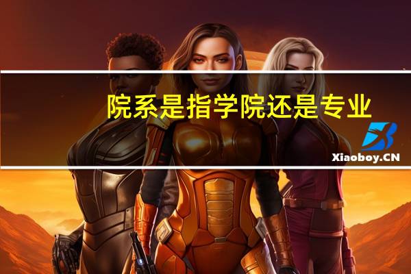院系是指学院还是专业