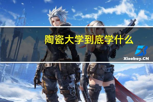 陶瓷大学到底学什么