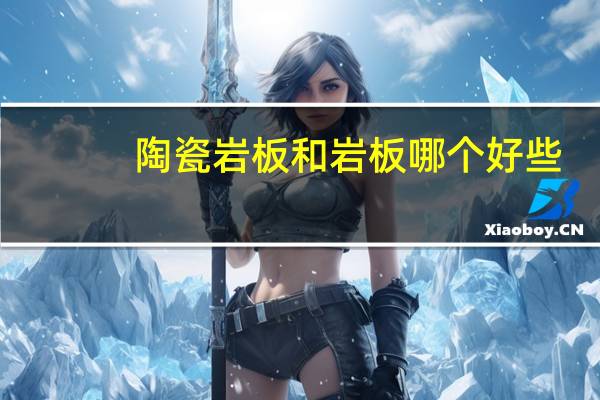陶瓷岩板和岩板哪个好些