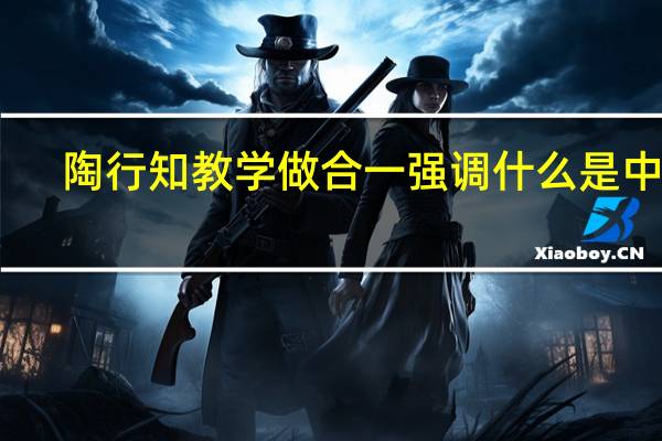 陶行知教学做合一强调什么是中心
