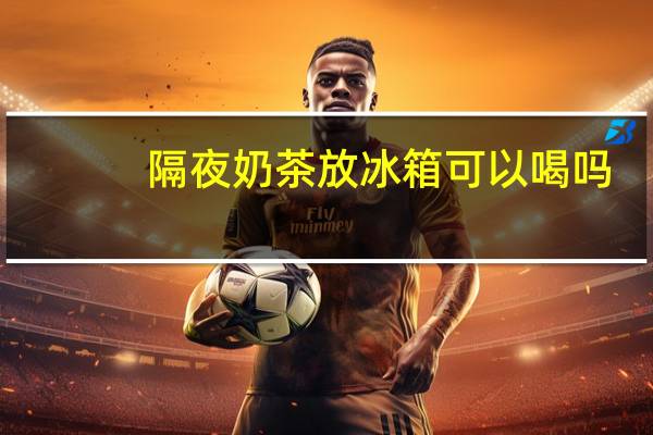 隔夜奶茶放冰箱可以喝吗