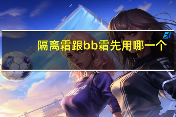 隔离霜跟bb霜先用哪一个