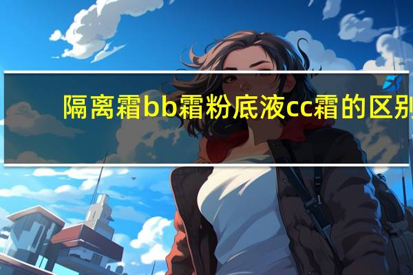 隔离霜bb霜粉底液cc霜的区别
