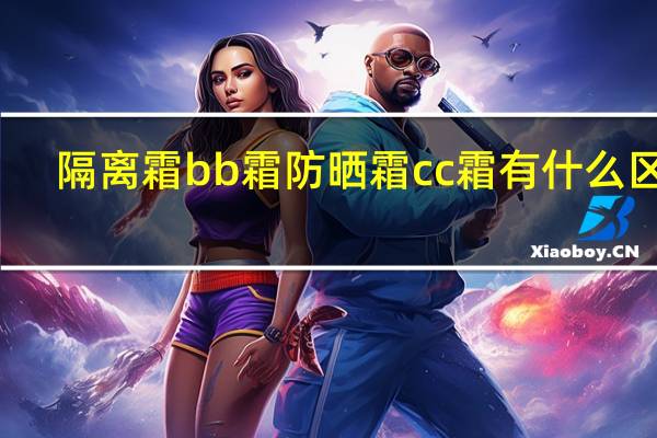 隔离霜bb霜防晒霜cc霜有什么区别