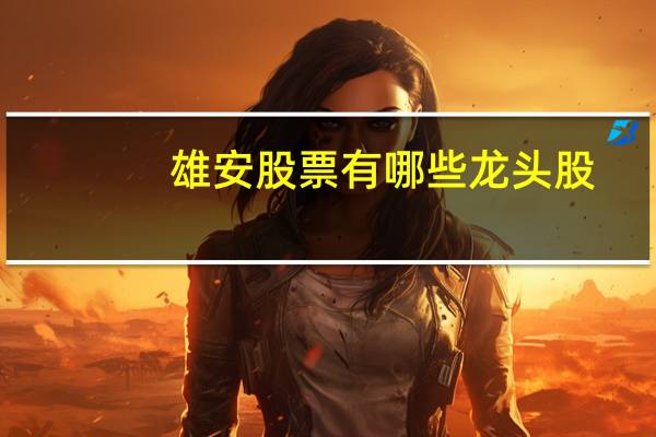 雄安股票有哪些龙头股