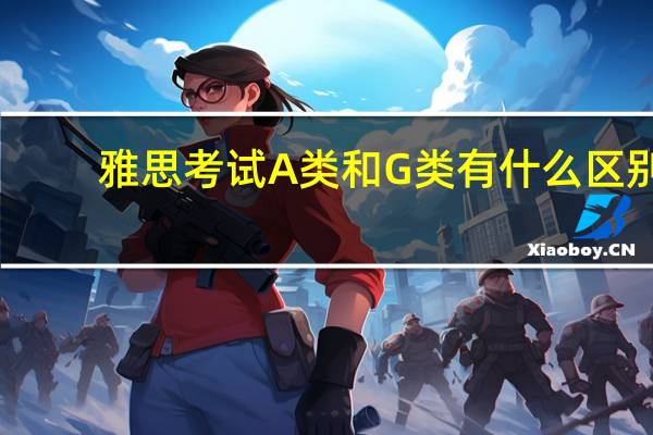 雅思考试A类和G类有什么区别