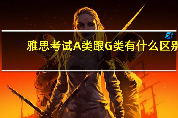雅思考试A类跟G类有什么区别