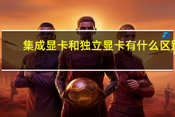 集成显卡和独立显卡有什么区别