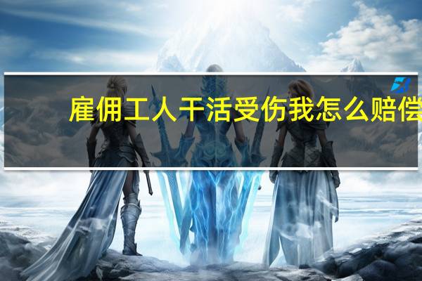 雇佣工人干活受伤我怎么赔偿