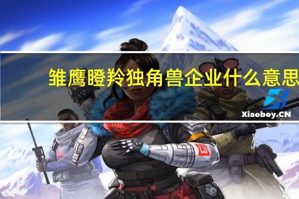雏鹰瞪羚独角兽企业什么意思