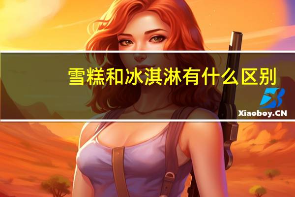 雪糕和冰淇淋有什么区别_