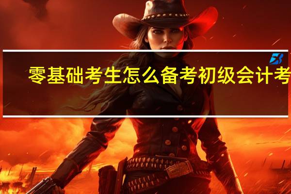 零基础考生怎么备考初级会计考试