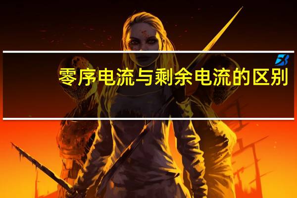 零序电流与剩余电流的区别