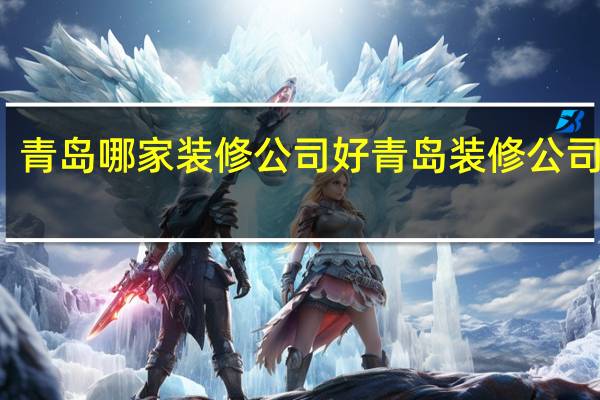 青岛哪家装修公司好青岛装修公司排名