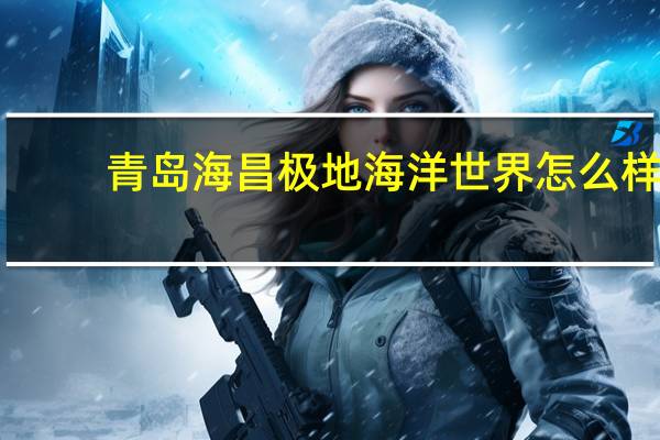 青岛海昌极地海洋世界怎么样