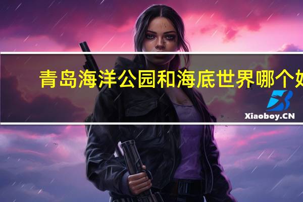 青岛海洋公园和海底世界哪个好