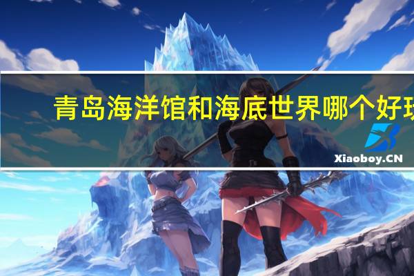 青岛海洋馆和海底世界哪个好玩