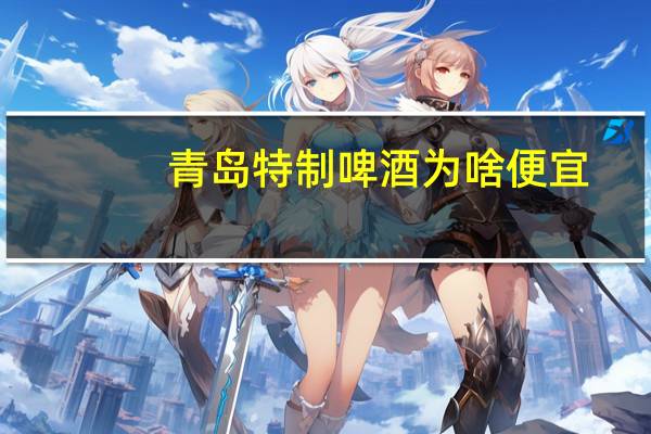 青岛特制啤酒为啥便宜