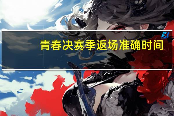 青春决赛季返场准确时间