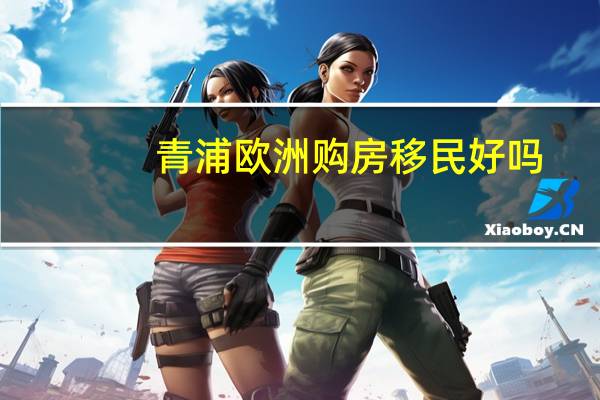青浦欧洲购房移民好吗