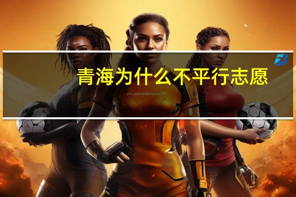 青海为什么不平行志愿
