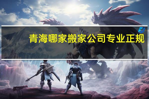 青海哪家搬家公司专业正规