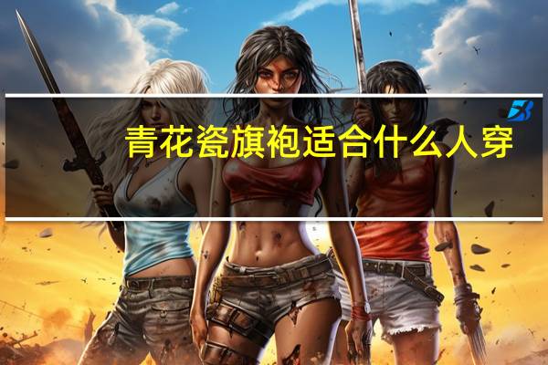 青花瓷旗袍适合什么人穿