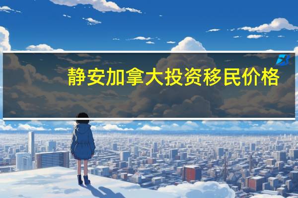 静安加拿大投资移民价格