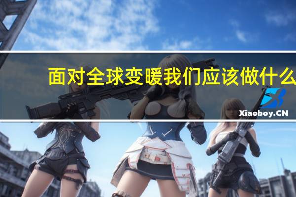 面对全球变暖我们应该做什么