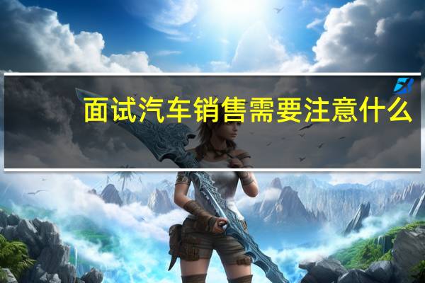 面试汽车销售需要注意什么