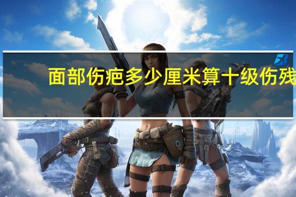 面部伤疤多少厘米算十级伤残