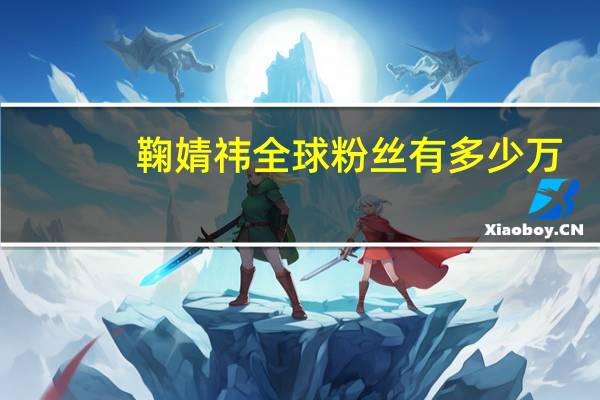 鞠婧祎全球粉丝有多少万
