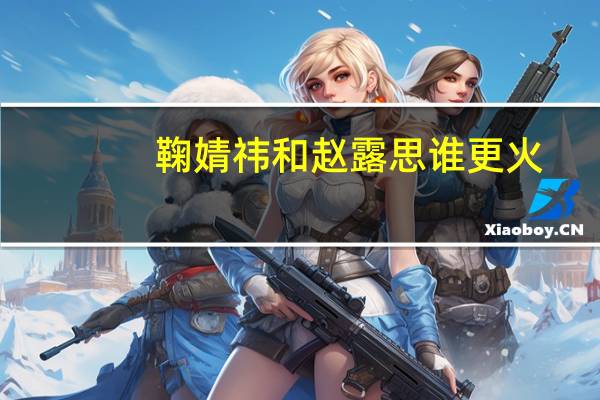 鞠婧祎和赵露思谁更火