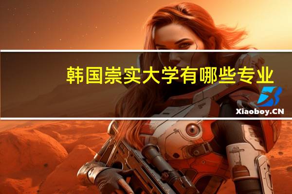 韩国崇实大学有哪些专业